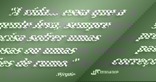 “A vida... essa que a gente leva, sempre precisa sofrer umas pausas ou umas correções de rumo.”... Frase de Wyrgho.