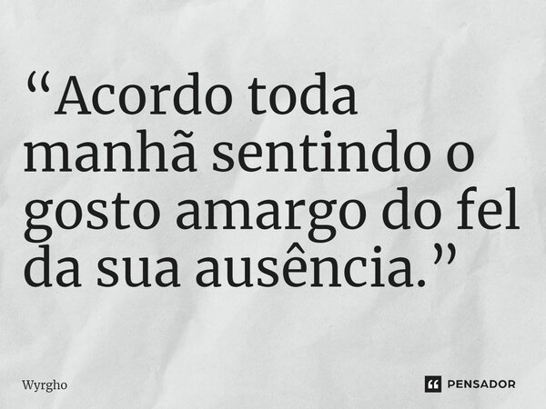 ⁠“Acordo toda manhã sentindo o gosto amargo do fel da sua ausência.”... Frase de Wyrgho.