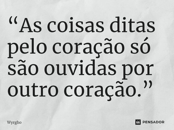 ⁠“As coisas ditas pelo coração só são ouvidas por outro coração.”... Frase de Wyrgho.