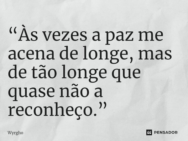 ⁠“Às vezes a paz me acena de longe, mas de tão longe que quase não a reconheço.”... Frase de Wyrgho.