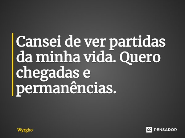 ⁠Cansei de ver partidas da minha vida. Quero chegadas e permanências.... Frase de Wyrgho.