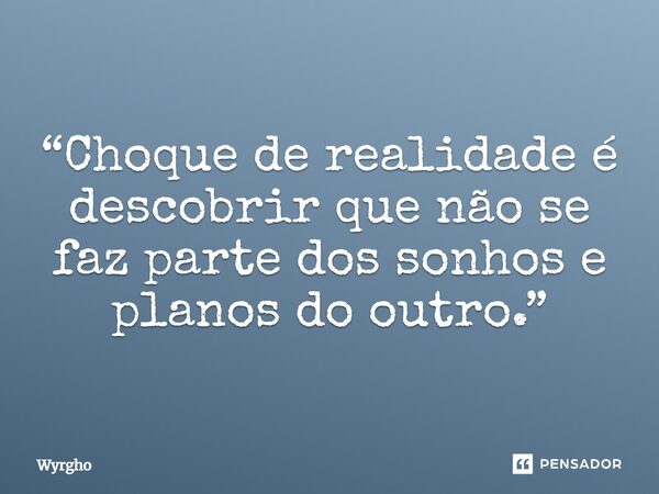 ⁠“Choque de realidade é descobrir que não se faz parte dos sonhos e planos do outro.”... Frase de Wyrgho.
