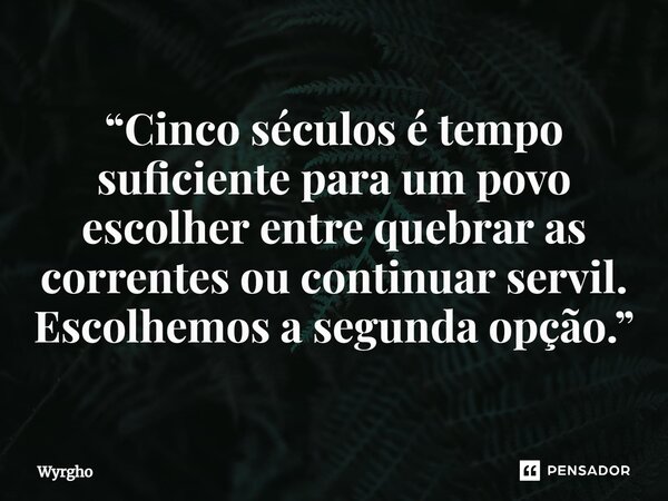 ⁠“Cinco séculos é tempo suficiente para um povo escolher entre quebrar as correntes ou continuar servil. Escolhemos a segunda opção.”... Frase de Wyrgho.