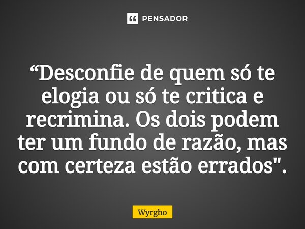 ⁠“Desconfie de quem só te elogia ou só te critica e recrimina. Os dois podem ter um fundo de razão, mas com certeza estão errados".... Frase de Wyrgho.