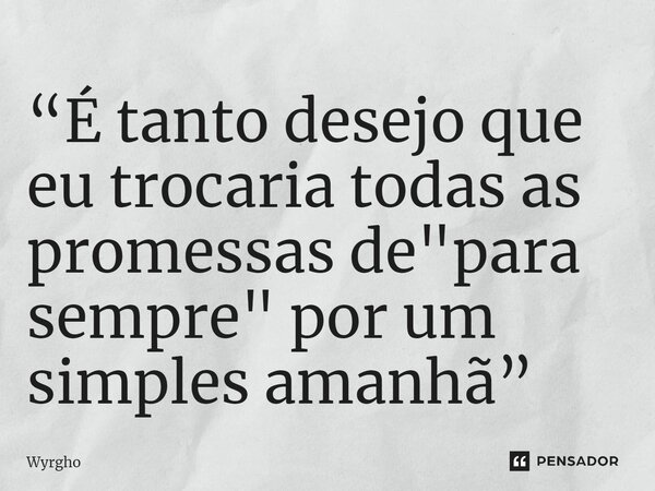 ⁠“É tanto desejo que eu trocaria todas as promessas de "para sempre" por um simples amanhã”... Frase de Wyrgho.