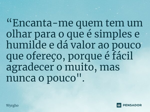 ⁠“Encanta-me quem tem um olhar para o que é simples e humilde e dá valor ao pouco que ofereço, porque é fácil agradecer o muito, mas nunca o pouco".... Frase de Wyrgho.