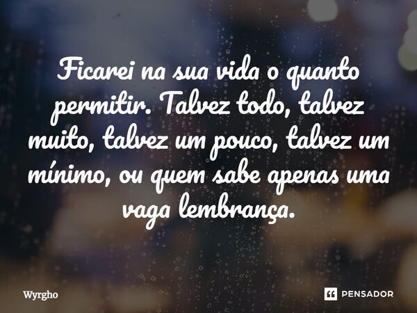 ⁠Ficarei na sua vida o quanto permitir. Talvez todo, talvez muito, talvez um pouco, talvez um mínimo, ou quem sabe apenas uma vaga lembrança.... Frase de Wyrgho.