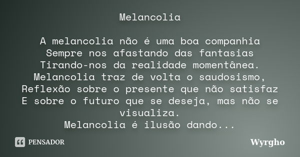 Melancolia A melancolia não é uma boa companhia Sempre nos afastando das fantasias Tirando-nos da realidade momentânea. Melancolia traz de volta o saudosismo, R... Frase de Wyrgho.