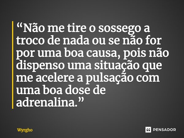 ⁠“Não me tire o sossego a troco de nada ou se não for por uma boa causa, pois não dispenso uma situação que me acelere a pulsação com uma boa dose de adrenalina... Frase de Wyrgho.