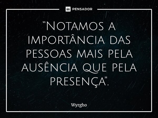⁠“Notamos a importância das pessoas mais pela ausência que pela presença".... Frase de Wyrgho.