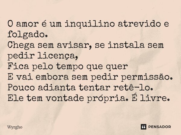 O amor é um inquilino atrevido e folgado. Chega sem avisar, se instala sem pedir licença, Fica pelo tempo que quer E vai embora sem pedir permissão. Pouco adia... Frase de Wyrgho.