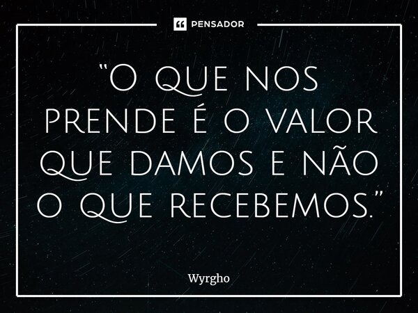 ⁠“O que nos prende é o valor que damos e não o que recebemos.”... Frase de Wyrgho.