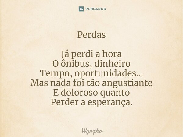 ⁠Perdas Já perdi a hora O ônibus, dinheiro Tempo, oportunidades... Mas nada foi tão angustiante E doloroso quanto Perder a esperança.... Frase de Wyrgho.