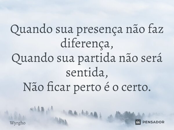 ⁠Quando sua presença não faz diferença, Quando sua partida não será sentida, Não ficar perto é o certo.... Frase de Wyrgho.