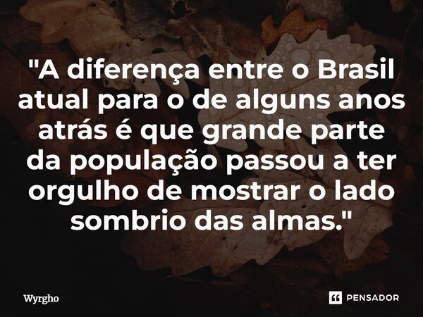 "⁠A diferença entre o Brasil atual para o de alguns anos atrás é que grande parte da população passou a ter orgulho de mostrar o lado sombrio das almas.&qu... Frase de Wyrgho.