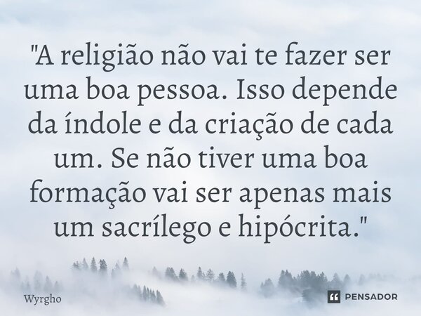 "⁠A religião não vai te fazer ser uma boa pessoa. Isso depende da índole e da criação de cada um. Se não tiver uma boa formação vai ser apenas mais um sacr... Frase de Wyrgho.