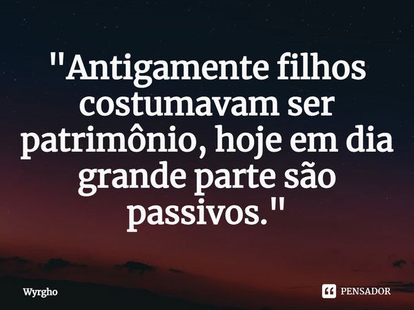 ⁠"Antigamente filhos costumavam ser patrimônio, hoje em dia grande parte são passivos."... Frase de Wyrgho.