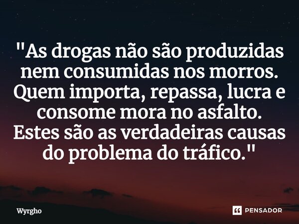 ⁠"As drogas não são produzidas nem consumidas nos morros. Quem importa, repassa, lucra e consome mora no asfalto. Estes são as verdadeiras causas do proble... Frase de Wyrgho.