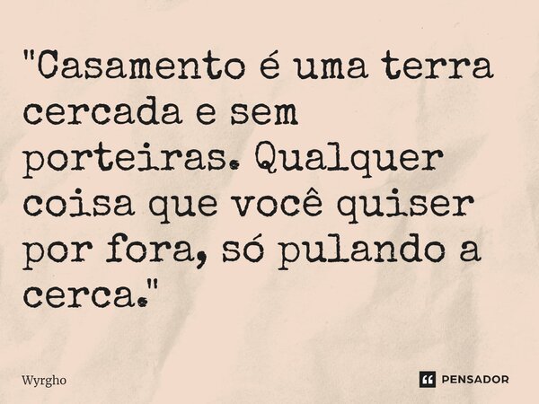 ⁠"Casamento é uma terra cercada e sem porteiras. Qualquer coisa que você quiser por fora, só pulando a cerca."... Frase de Wyrgho.