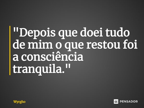 ⁠"Depois que doei tudo de mim o que restou foi a consciência tranquila."... Frase de Wyrgho.