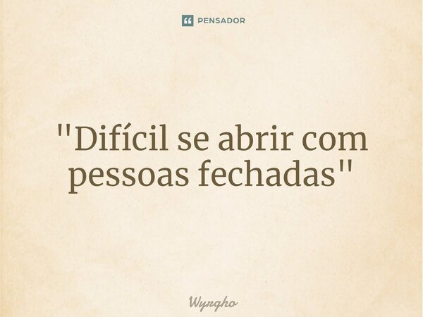 ⁠"Difícil se abrir com pessoas fechadas"... Frase de Wyrgho.