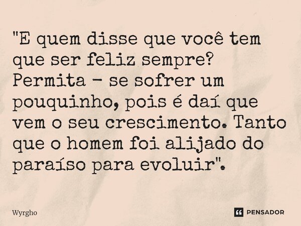 ⁠"E quem disse que você tem que ser feliz sempre? Permita - se sofrer um pouquinho, pois é daí que vem o seu crescimento. Tanto que o homem foi alijado do ... Frase de Wyrgho.