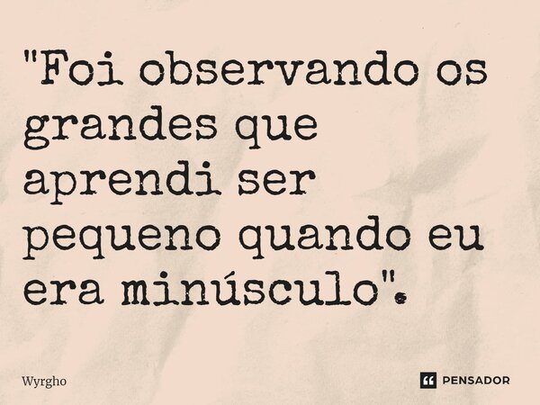 ⁠"Foi observando os grandes que aprendi ser pequeno quando eu era minúsculo".... Frase de Wyrgho.
