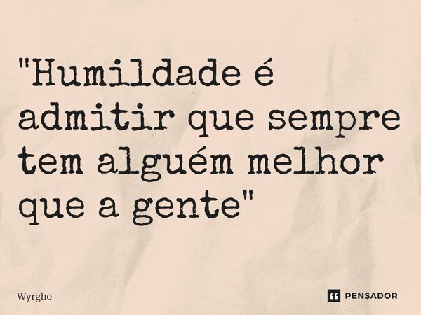 ⁠"Humildade é admitir que sempre tem alguém melhor que a gente"... Frase de Wyrgho.
