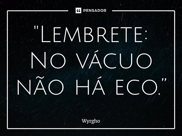 ⁠"Lembrete: No vácuo não há eco.”... Frase de Wyrgho.