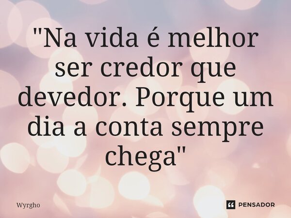 ⁠"Na vida é melhor ser credor que devedor. Porque um dia a conta sempre chega"... Frase de Wyrgho.