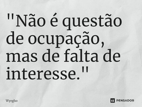 ⁠"Não é questão de ocupação, mas de falta de interesse."... Frase de Wyrgho.