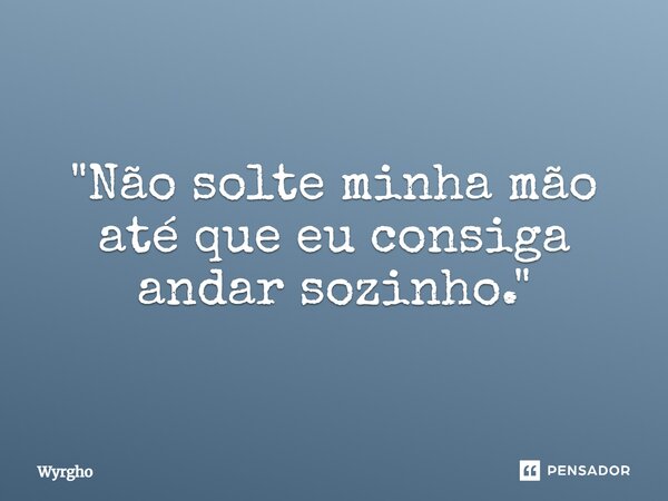 ⁠"Não solte minha mão até que eu consiga andar sozinho."... Frase de Wyrgho.