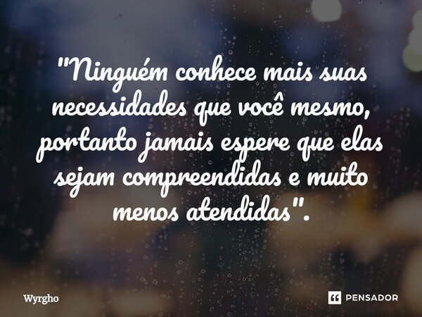 ⁠"Ninguém conhece mais suas necessidades que você mesmo, portanto jamais espere que elas sejam compreendidas e muito menos atendidas".... Frase de Wyrgho.