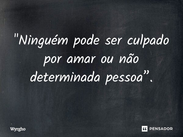 ⁠"Ninguém pode ser culpado por amar ou não determinada pessoa”.... Frase de Wyrgho.