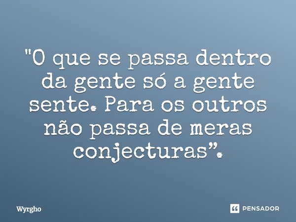 ⁠"O que se passa dentro da gente só a gente sente. Para os outros não passa de meras conjecturas”.... Frase de Wyrgho.
