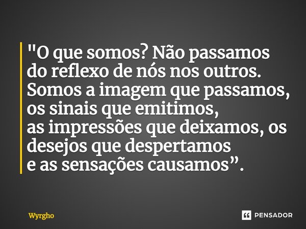 ⁠"O que somos? Não passamos do reflexo de nós nos outros. Somos a imagem que passamos, os sinais que emitimos, as impressões que deixamos, os desejos que d... Frase de Wyrgho.