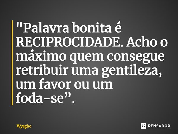 ⁠"Palavra bonita é RECIPROCIDADE. Acho o máximo quem consegue retribuir uma gentileza, um favor ou um foda-se”.... Frase de Wyrgho.