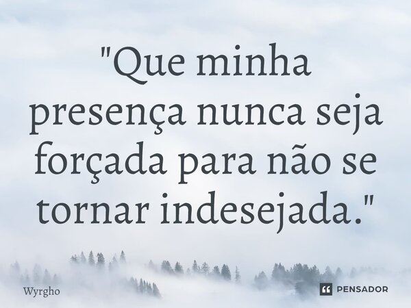 ⁠"Que minha presença nunca seja forçada para não se tornar indesejada."... Frase de Wyrgho.