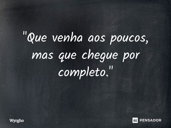 ⁠"Que venha aos poucos, mas que chegue por completo."... Frase de Wyrgho.