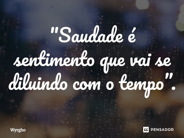 ⁠"Saudade é sentimento que vai se diluindo com o tempo”.... Frase de Wyrgho.