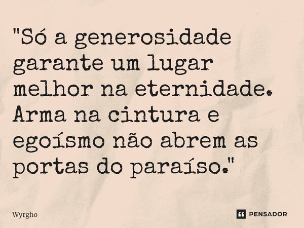 ⁠"Só a generosidade garante um lugar melhor na eternidade. Arma na cintura e egoísmo não abrem as portas do paraíso."... Frase de Wyrgho.