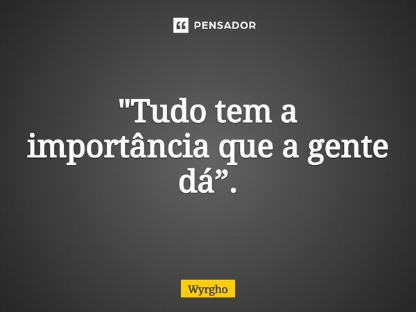 ⁠"Tudo tem a importância que a gente dá”.... Frase de Wyrgho.