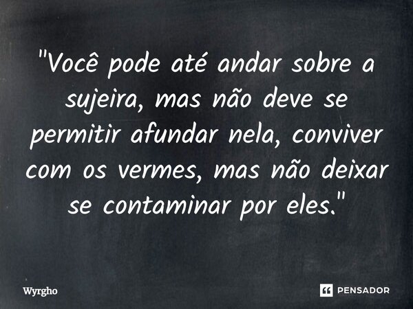 ⁠"Você pode até andar sobre a sujeira, mas não deve se permitir afundar nela, conviver com os vermes, mas não deixar se contaminar por eles."... Frase de Wyrgho.