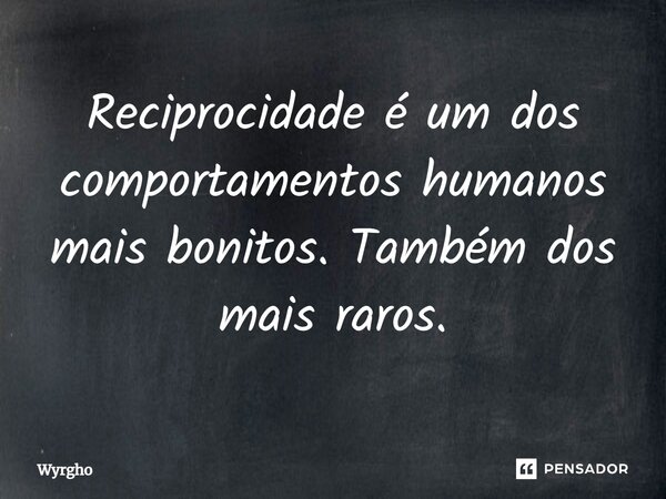 ⁠Reciprocidade é um dos comportamentos humanos mais bonitos. Também dos mais raros.... Frase de Wyrgho.