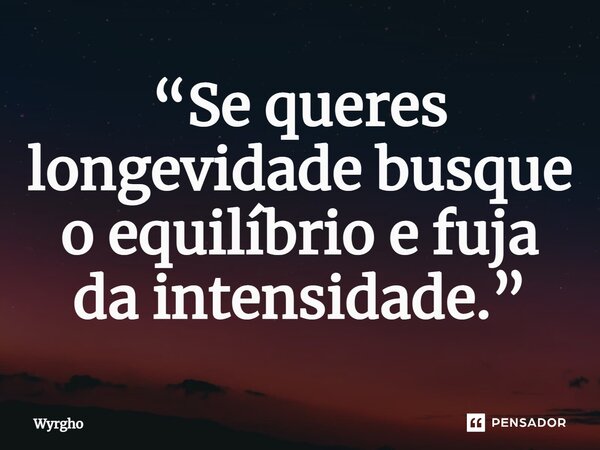 ⁠“Se queres longevidade busque o equilíbrio e fuja da intensidade.”... Frase de Wyrgho.