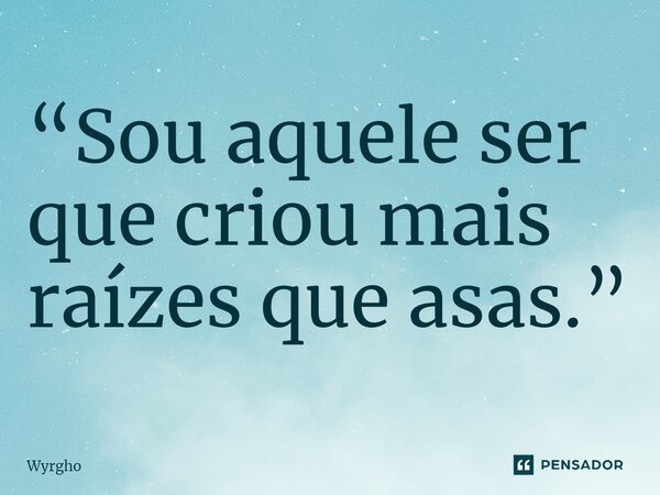 ⁠“Sou aquele ser que criou mais raízes que asas.”... Frase de Wyrgho.