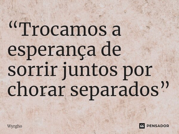 ⁠“Trocamos a esperança de sorrir juntos por chorar separados”... Frase de Wyrgho.