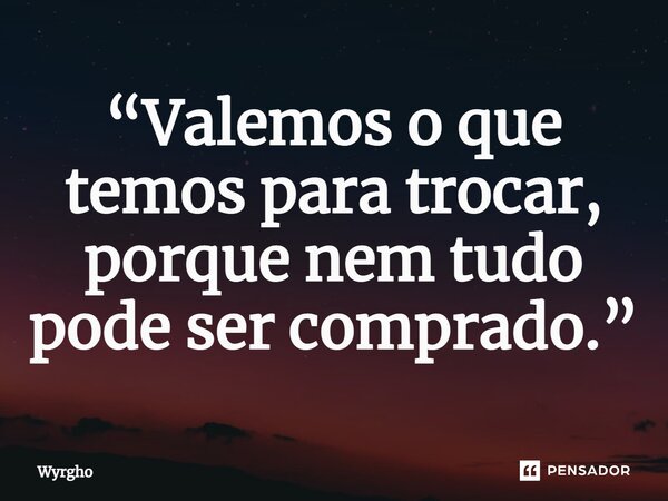 ⁠“Valemos o que temos para trocar, porque nem tudo pode ser comprado.”... Frase de Wyrgho.