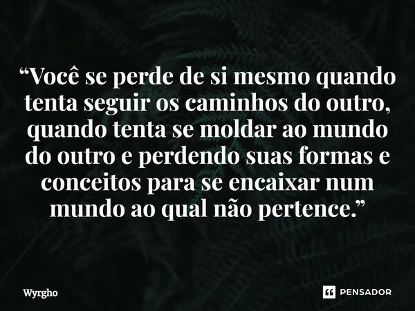 ⁠“Você se perde de si mesmo quando tenta seguir os caminhos do outro, quando tenta se moldar ao mundo do outro e perdendo suas formas e conceitos para se encaix... Frase de Wyrgho.