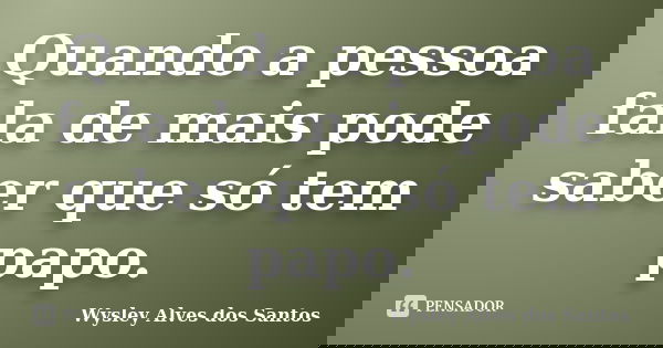 Quando a pessoa fala de mais pode saber que só tem papo.... Frase de Wysley Alves dos Santos.